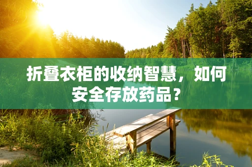 折叠衣柜的收纳智慧，如何安全存放药品？