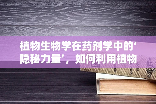 植物生物学在药剂学中的‘隐秘力量’，如何利用植物次生代谢物提升药物疗效？