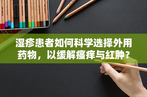 湿疹患者如何科学选择外用药物，以缓解瘙痒与红肿？