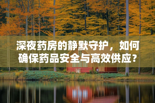 深夜药房的静默守护，如何确保药品安全与高效供应？