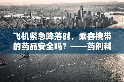 飞机紧急降落时，乘客携带的药品安全吗？——药剂科科长的专业视角
