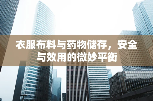 衣服布料与药物储存，安全与效用的微妙平衡