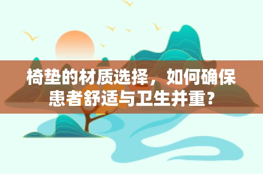椅垫的材质选择，如何确保患者舒适与卫生并重？