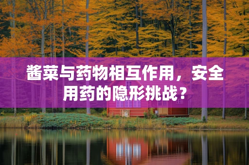 酱菜与药物相互作用，安全用药的隐形挑战？