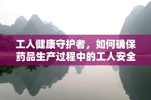 工人健康守护者，如何确保药品生产过程中的工人安全？
