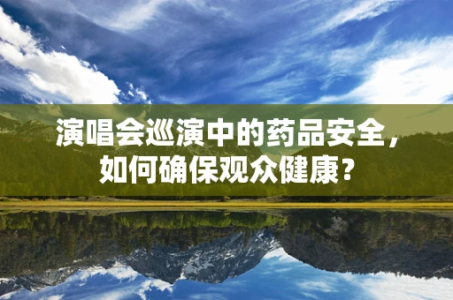 演唱会巡演中的药品安全，如何确保观众健康？