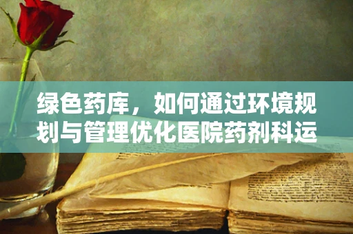 绿色药库，如何通过环境规划与管理优化医院药剂科运营？
