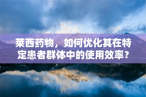 莱西药物，如何优化其在特定患者群体中的使用效率？
