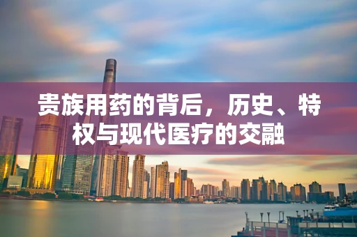 贵族用药的背后，历史、特权与现代医疗的交融