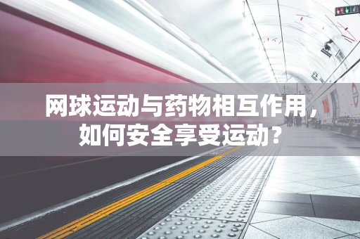 网球运动与药物相互作用，如何安全享受运动？