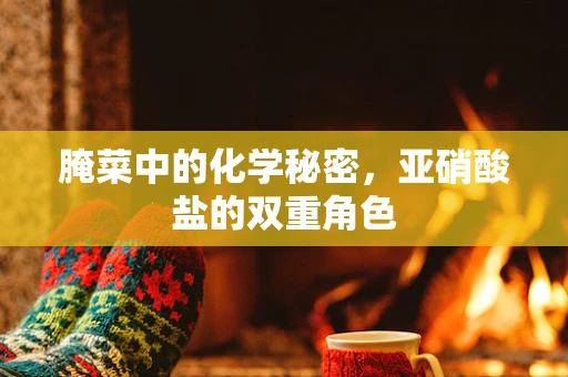 腌菜中的化学秘密，亚硝酸盐的双重角色