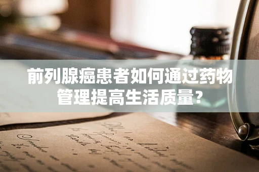 前列腺癌患者如何通过药物管理提高生活质量？
