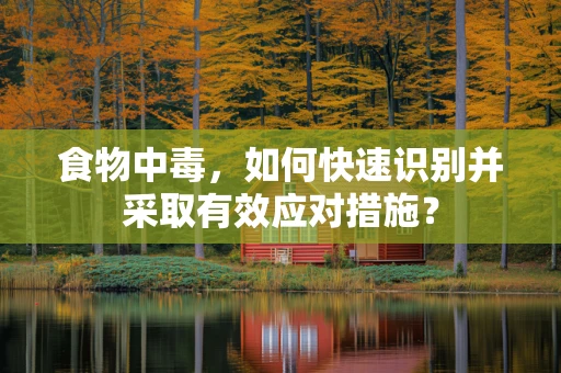 食物中毒，如何快速识别并采取有效应对措施？