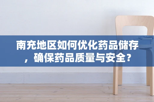 南充地区如何优化药品储存，确保药品质量与安全？