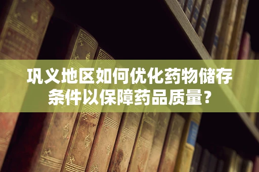 巩义地区如何优化药物储存条件以保障药品质量？