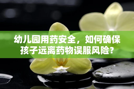 幼儿园用药安全，如何确保孩子远离药物误服风险？
