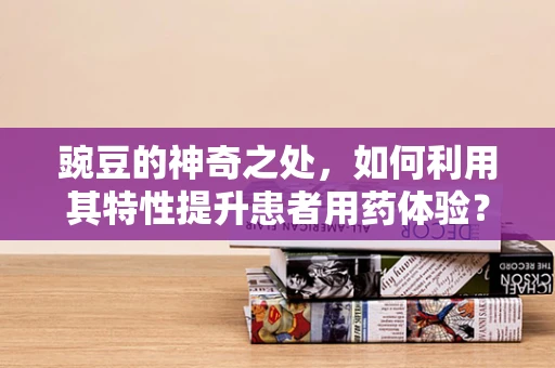 豌豆的神奇之处，如何利用其特性提升患者用药体验？