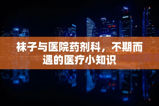 袜子与医院药剂科，不期而遇的医疗小知识