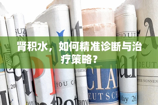 肾积水，如何精准诊断与治疗策略？