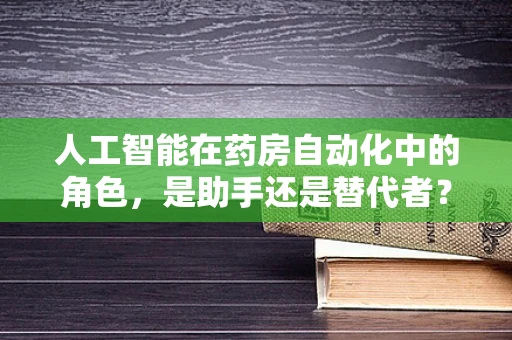 人工智能在药房自动化中的角色，是助手还是替代者？