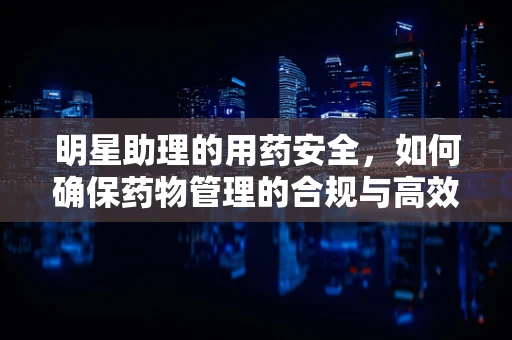 明星助理的用药安全，如何确保药物管理的合规与高效？