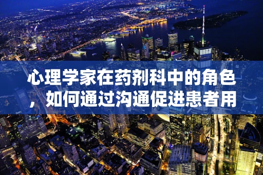 心理学家在药剂科中的角色，如何通过沟通促进患者用药依从性？