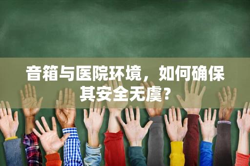 音箱与医院环境，如何确保其安全无虞？