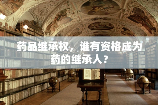药品继承权，谁有资格成为药的继承人？