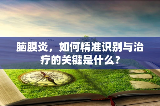 脑膜炎，如何精准识别与治疗的关键是什么？