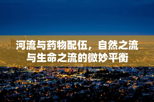 河流与药物配伍，自然之流与生命之流的微妙平衡