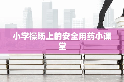 小学操场上的安全用药小课堂