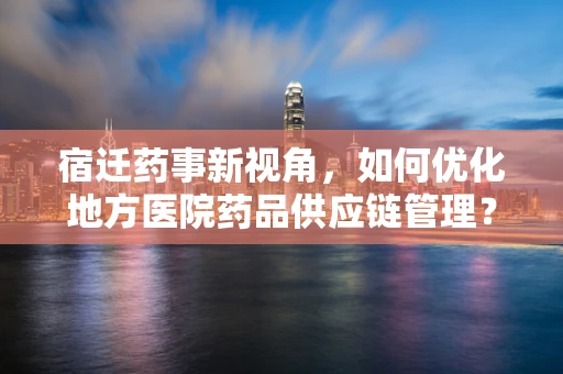 宿迁药事新视角，如何优化地方医院药品供应链管理？