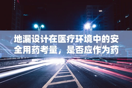 地漏设计在医疗环境中的安全用药考量，是否应作为药剂科关注点？