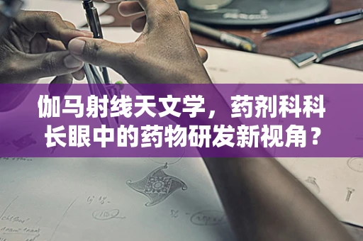 伽马射线天文学，药剂科科长眼中的药物研发新视角？