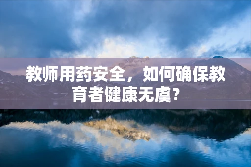 教师用药安全，如何确保教育者健康无虞？