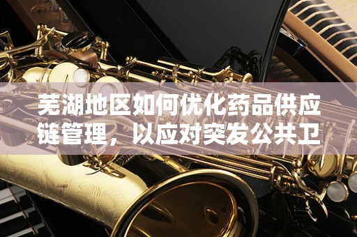 芜湖地区如何优化药品供应链管理，以应对突发公共卫生事件？
