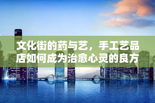 文化街的药与艺，手工艺品店如何成为治愈心灵的良方？