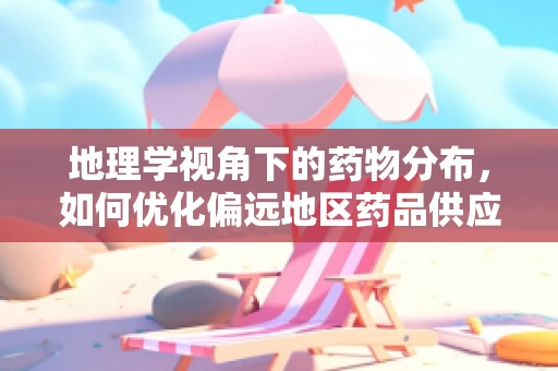 地理学视角下的药物分布，如何优化偏远地区药品供应？