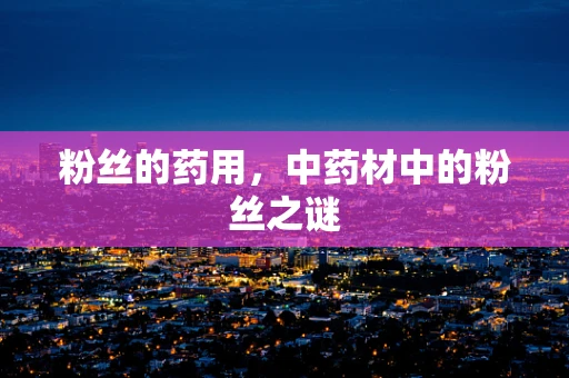 粉丝的药用，中药材中的粉丝之谜