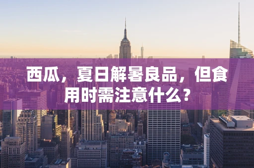 西瓜，夏日解暑良品，但食用时需注意什么？