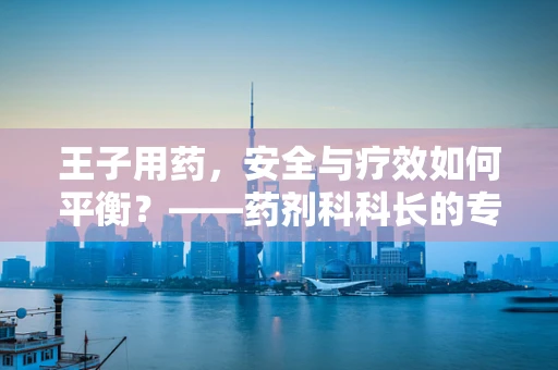 王子用药，安全与疗效如何平衡？——药剂科科长的专业视角