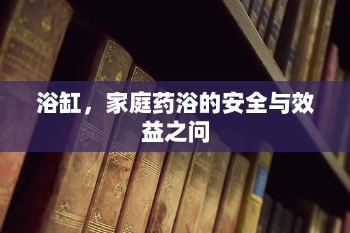 浴缸，家庭药浴的安全与效益之问