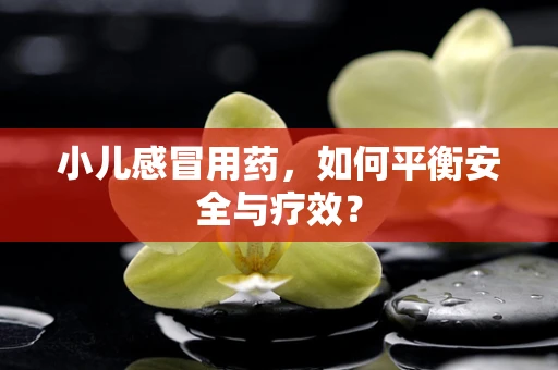 小儿感冒用药，如何平衡安全与疗效？