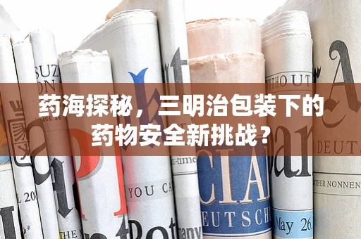 药海探秘，三明治包装下的药物安全新挑战？