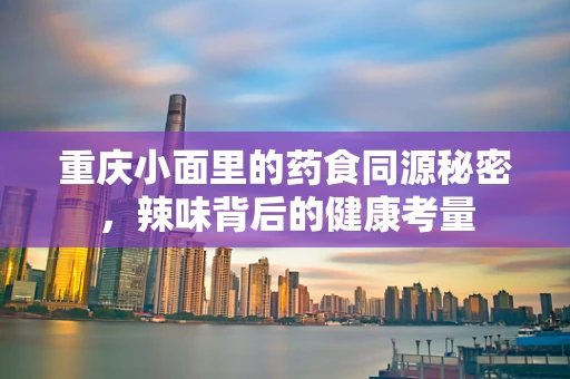 重庆小面里的药食同源秘密，辣味背后的健康考量