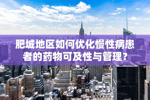 肥城地区如何优化慢性病患者的药物可及性与管理？