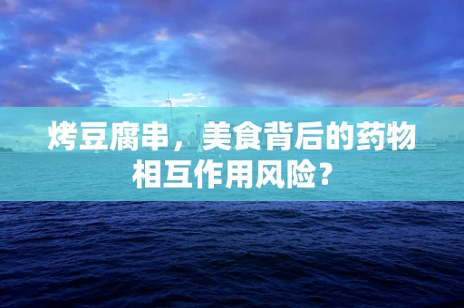 烤豆腐串，美食背后的药物相互作用风险？
