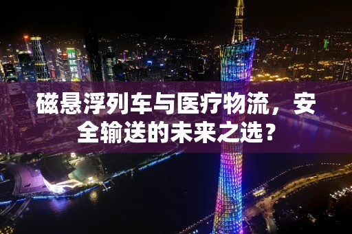 磁悬浮列车与医疗物流，安全输送的未来之选？