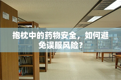 抱枕中的药物安全，如何避免误服风险？