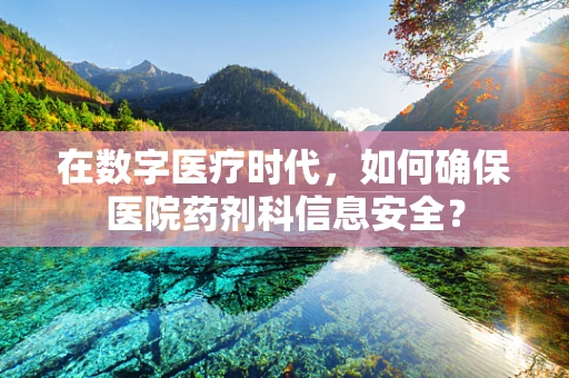 在数字医疗时代，如何确保医院药剂科信息安全？